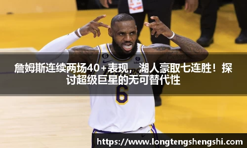 詹姆斯连续两场40+表现，湖人豪取七连胜！探讨超级巨星的无可替代性
