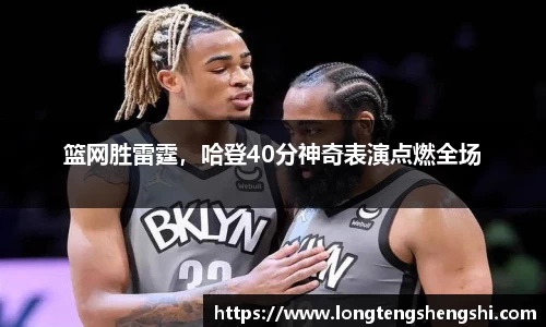 篮网胜雷霆，哈登40分神奇表演点燃全场