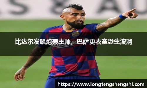 比达尔发飙炮轰主帅，巴萨更衣室恐生波澜
