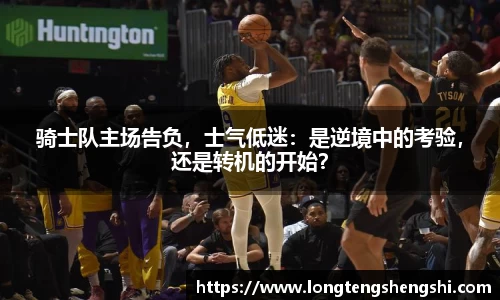 骑士队主场告负，士气低迷：是逆境中的考验，还是转机的开始？