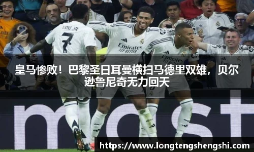 皇马惨败！巴黎圣日耳曼横扫马德里双雄，贝尔逊鲁尼奇无力回天