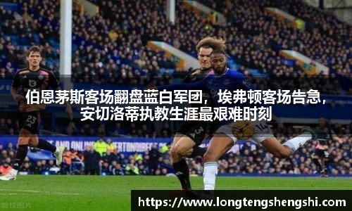伯恩茅斯客场翻盘蓝白军团，埃弗顿客场告急，安切洛蒂执教生涯最艰难时刻