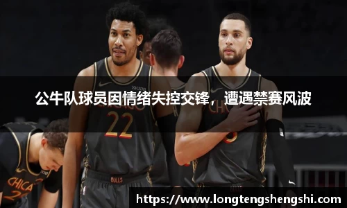 公牛队球员因情绪失控交锋，遭遇禁赛风波