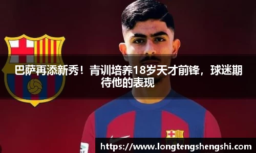 巴萨再添新秀！青训培养18岁天才前锋，球迷期待他的表现