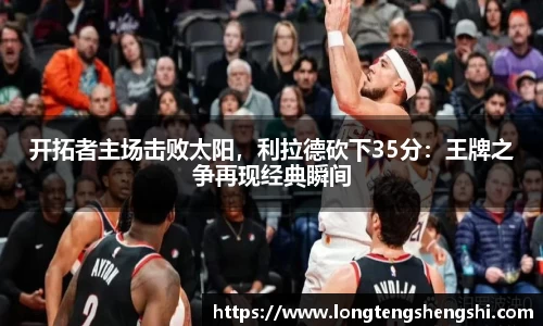 开拓者主场击败太阳，利拉德砍下35分：王牌之争再现经典瞬间