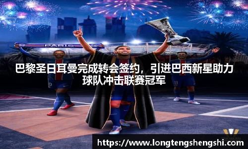 巴黎圣日耳曼完成转会签约，引进巴西新星助力球队冲击联赛冠军