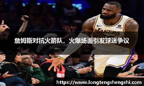 詹姆斯对抗火箭队，火爆场面引发球迷争议