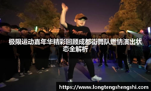 极限运动嘉年华精彩回顾成都街舞队燃情演出状态全解析