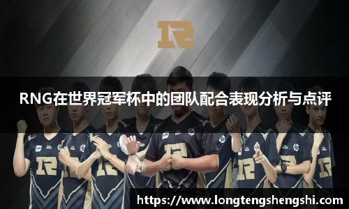 RNG在世界冠军杯中的团队配合表现分析与点评