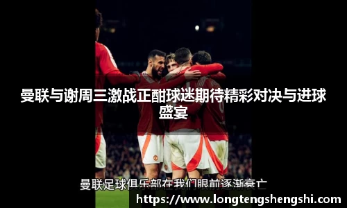 曼联与谢周三激战正酣球迷期待精彩对决与进球盛宴