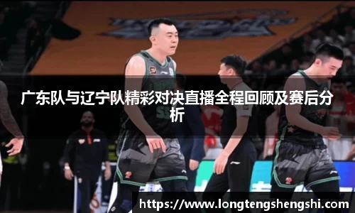广东队与辽宁队精彩对决直播全程回顾及赛后分析