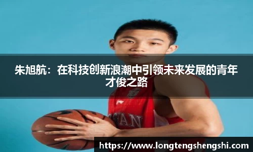 朱旭航：在科技创新浪潮中引领未来发展的青年才俊之路