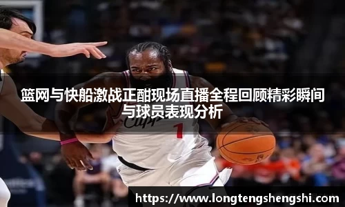 篮网与快船激战正酣现场直播全程回顾精彩瞬间与球员表现分析