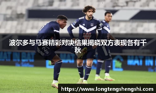 波尔多与马赛精彩对决结果揭晓双方表现各有千秋