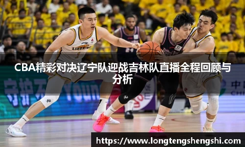 CBA精彩对决辽宁队迎战吉林队直播全程回顾与分析