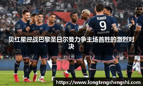 贝红星迎战巴黎圣日尔曼力争主场首胜的激烈对决
