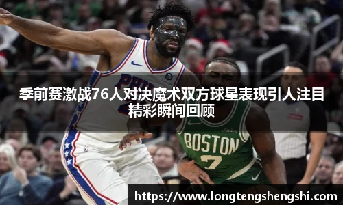 季前赛激战76人对决魔术双方球星表现引人注目精彩瞬间回顾