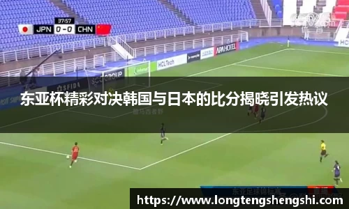 东亚杯精彩对决韩国与日本的比分揭晓引发热议