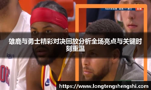 雄鹿与勇士精彩对决回放分析全场亮点与关键时刻重温