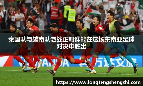 泰国队与越南队激战正酣谁能在这场东南亚足球对决中胜出