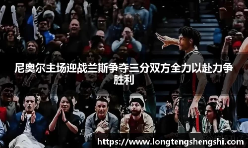 尼奥尔主场迎战兰斯争夺三分双方全力以赴力争胜利