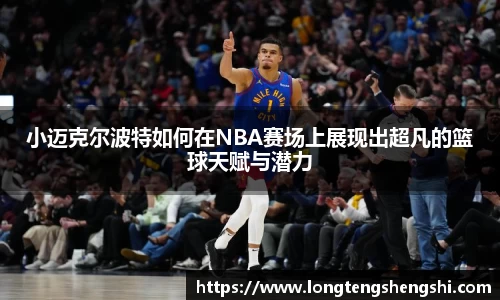 小迈克尔波特如何在NBA赛场上展现出超凡的篮球天赋与潜力