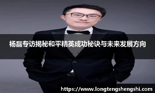 杨磊专访揭秘和平精英成功秘诀与未来发展方向